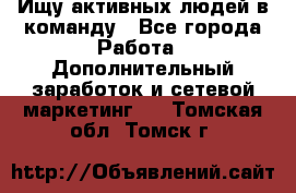 Ищу активных людей в команду - Все города Работа » Дополнительный заработок и сетевой маркетинг   . Томская обл.,Томск г.